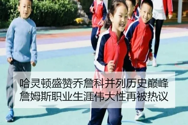 哈灵顿盛赞乔詹科并列历史巅峰 詹姆斯职业生涯伟大性再被热议